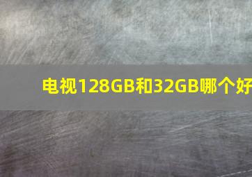 电视128GB和32GB哪个好