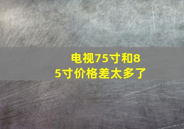 电视75寸和85寸价格差太多了