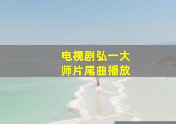 电视剧弘一大师片尾曲播放