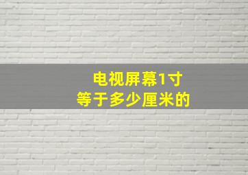 电视屏幕1寸等于多少厘米的