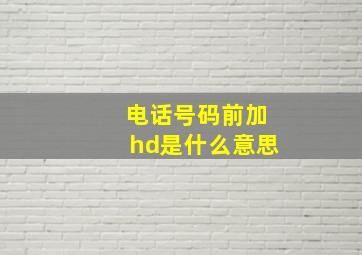 电话号码前加hd是什么意思