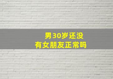 男30岁还没有女朋友正常吗