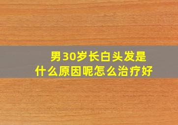 男30岁长白头发是什么原因呢怎么治疗好