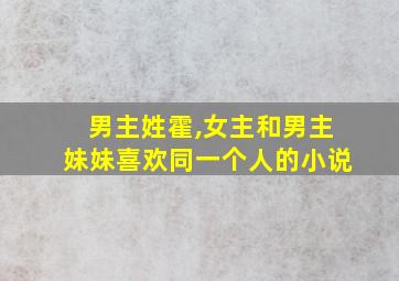 男主姓霍,女主和男主妹妹喜欢同一个人的小说