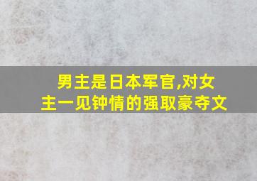 男主是日本军官,对女主一见钟情的强取豪夺文