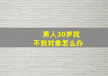 男人30岁找不到对象怎么办