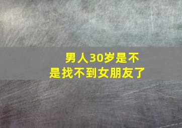 男人30岁是不是找不到女朋友了