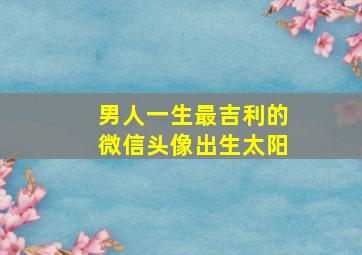 男人一生最吉利的微信头像出生太阳