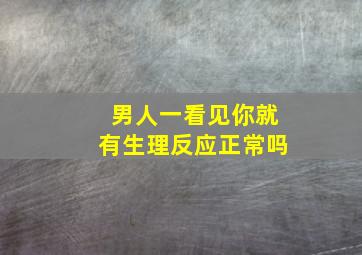 男人一看见你就有生理反应正常吗