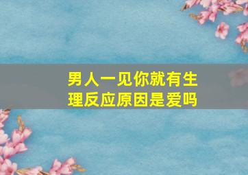 男人一见你就有生理反应原因是爱吗