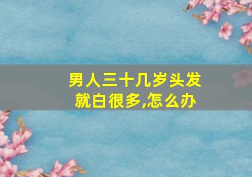 男人三十几岁头发就白很多,怎么办