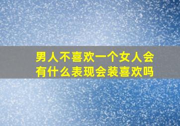 男人不喜欢一个女人会有什么表现会装喜欢吗