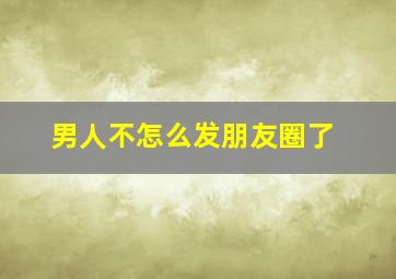 男人不怎么发朋友圈了