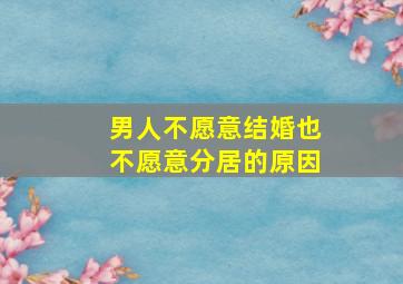 男人不愿意结婚也不愿意分居的原因