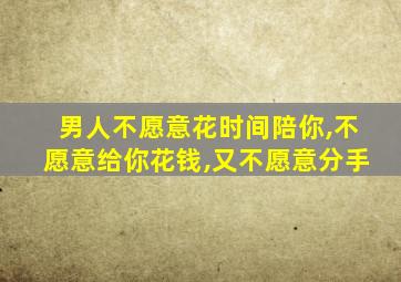 男人不愿意花时间陪你,不愿意给你花钱,又不愿意分手