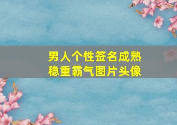 男人个性签名成熟稳重霸气图片头像