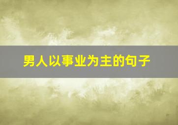 男人以事业为主的句子