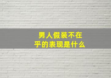 男人假装不在乎的表现是什么