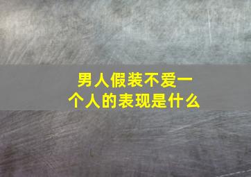 男人假装不爱一个人的表现是什么