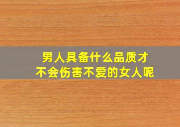 男人具备什么品质才不会伤害不爱的女人呢