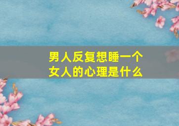 男人反复想睡一个女人的心理是什么