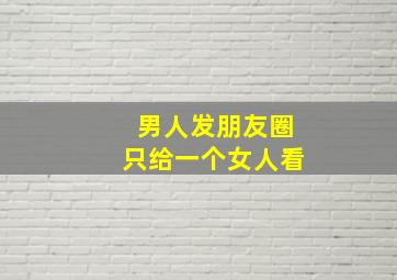 男人发朋友圈只给一个女人看