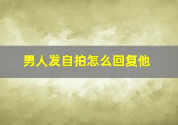 男人发自拍怎么回复他