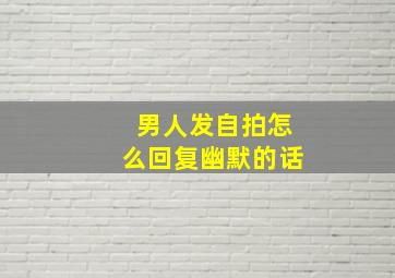 男人发自拍怎么回复幽默的话