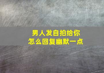 男人发自拍给你怎么回复幽默一点