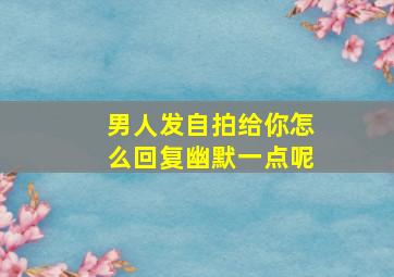 男人发自拍给你怎么回复幽默一点呢