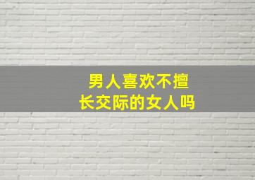 男人喜欢不擅长交际的女人吗