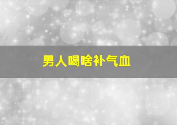 男人喝啥补气血