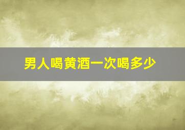 男人喝黄酒一次喝多少