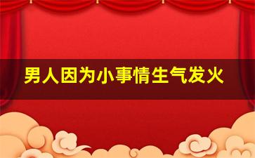 男人因为小事情生气发火