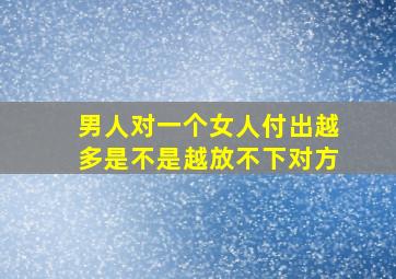 男人对一个女人付出越多是不是越放不下对方