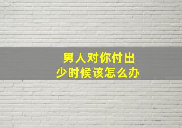 男人对你付出少时候该怎么办