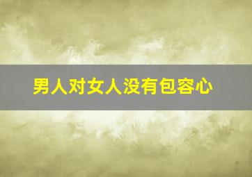 男人对女人没有包容心