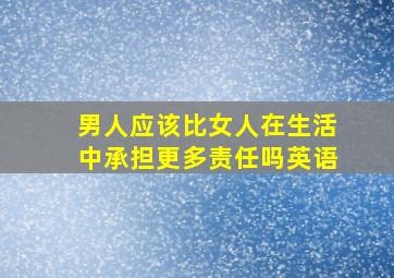 男人应该比女人在生活中承担更多责任吗英语