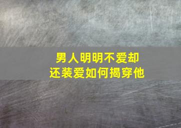 男人明明不爱却还装爱如何揭穿他