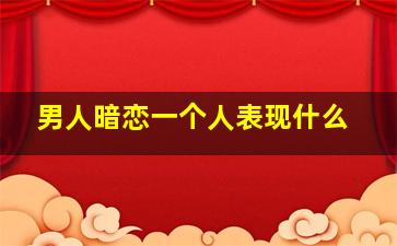 男人暗恋一个人表现什么