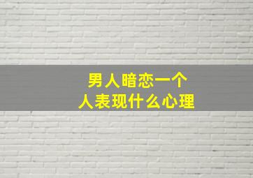 男人暗恋一个人表现什么心理