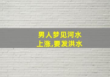 男人梦见河水上涨,要发洪水