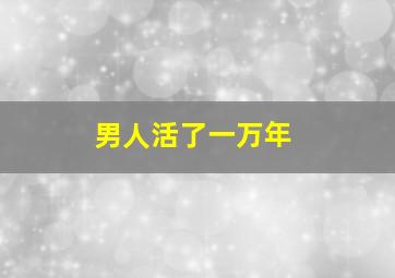 男人活了一万年