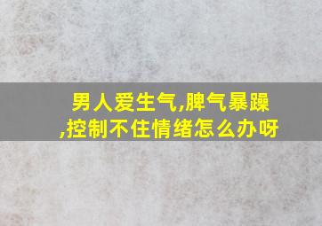 男人爱生气,脾气暴躁,控制不住情绪怎么办呀