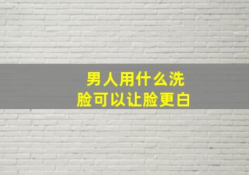 男人用什么洗脸可以让脸更白