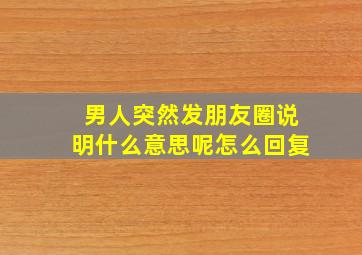 男人突然发朋友圈说明什么意思呢怎么回复