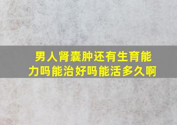 男人肾囊肿还有生育能力吗能治好吗能活多久啊