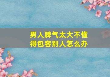 男人脾气太大不懂得包容别人怎么办