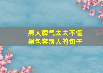 男人脾气太大不懂得包容别人的句子