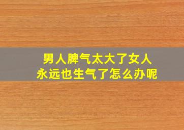 男人脾气太大了女人永远也生气了怎么办呢